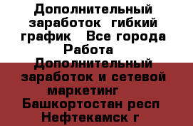 Дополнительный заработок, гибкий график - Все города Работа » Дополнительный заработок и сетевой маркетинг   . Башкортостан респ.,Нефтекамск г.